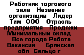 Работник торгового зала › Название организации ­ Лидер Тим, ООО › Отрасль предприятия ­ Продажи › Минимальный оклад ­ 1 - Все города Работа » Вакансии   . Брянская обл.,Сельцо г.